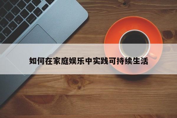 如何在家庭娱乐中实践可持续生活【jn江南体育】