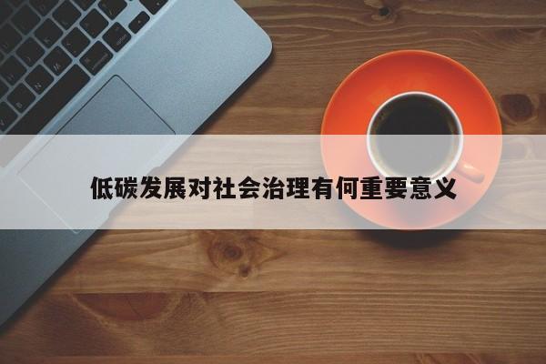 【jn江南体育】低碳发展对社会治理有何重要意义