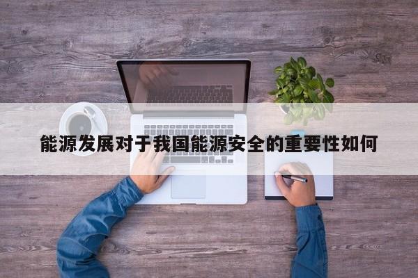 能源发展对于我国能源安全的重要性如何|jn江南体育