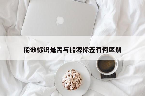 能效标识是否与能源标签有何区别|jn体育