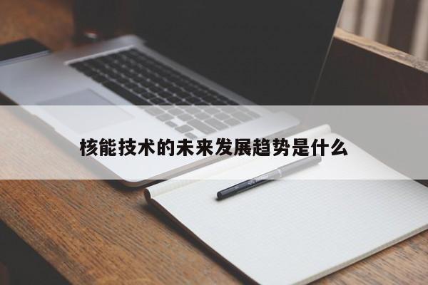 核能技术的未来发展趋势是什么-jn江南体育