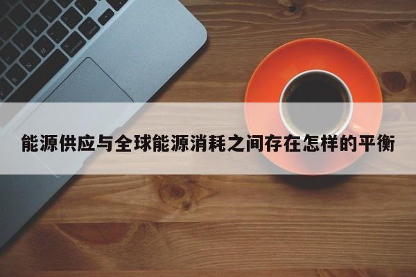 能源供应与全球能源消耗之间存在怎样的平衡|jn江南体育