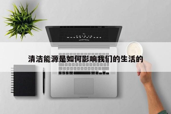 清洁能源是如何影响我们的生活的：jn江南体育登录入口