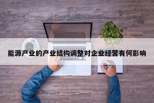 【jn体育】能源产业的产业结构调整对企业经营有何影响