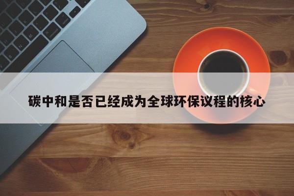 碳中和是否已经成为全球环保议程的核心-jn江南体育登录入口