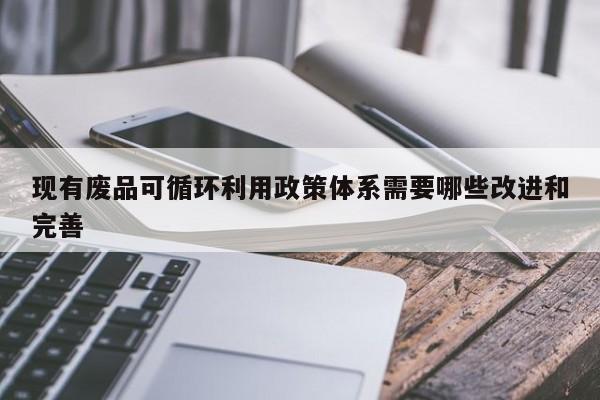 jn江南体育登录入口_现有废品可循环利用政策体系需要哪些改进和完善