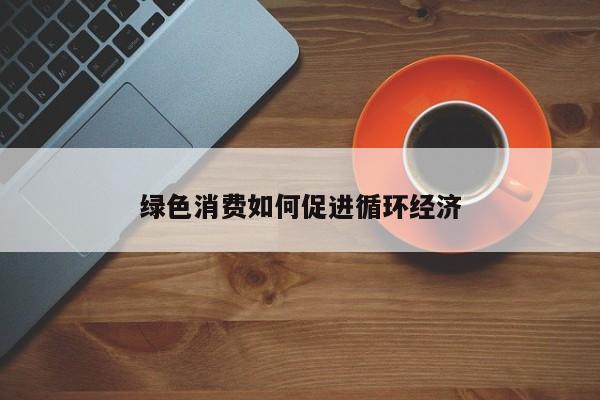 jn江南体育登录入口：绿色消费如何促进循环经济