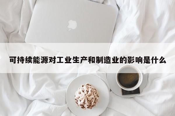 可持续能源对工业生产和制造业的影响是什么【jn体育】