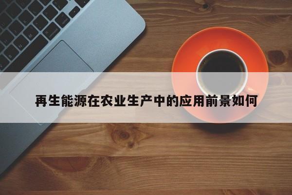 jn江南体育登录入口：再生能源在农业生产中的应用前景如何