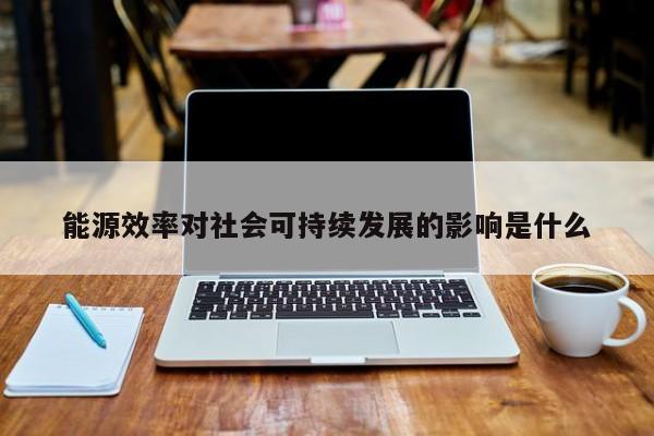 jn江南体育登录入口-能源效率对社会可持续发展的影响是什么