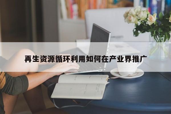 再生资源循环利用如何在产业界推广|jn江南体育登录入口