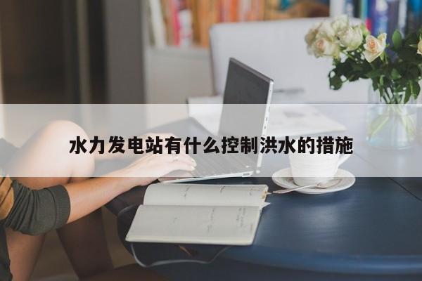 jn江南体育登录入口|水力发电站有什么控制洪水的措施