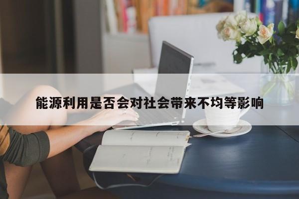 能源利用是否会对社会带来不均等影响_jn江南体育登录入口