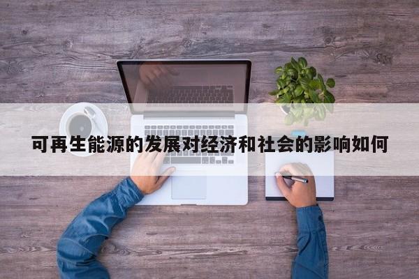 可再生能源的发展对经济和社会的影响如何【jn江南体育】