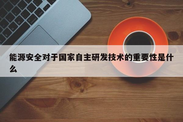 能源安全对于国家自主研发技术的重要性是什么-jn体育