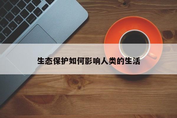 生态保护如何影响人类的生活|jn江南体育