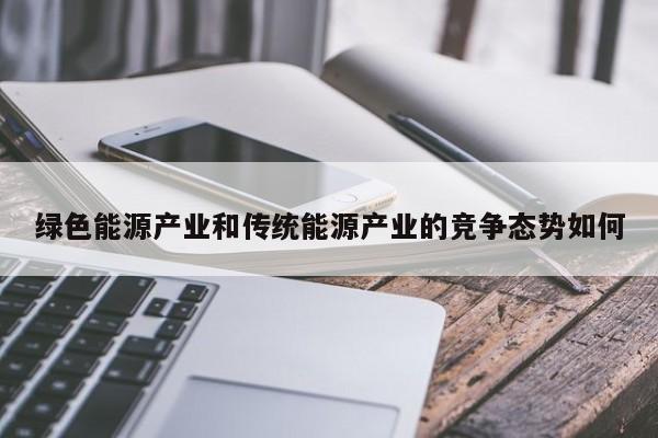 绿色能源产业和传统能源产业的竞争态势如何【jn体育】