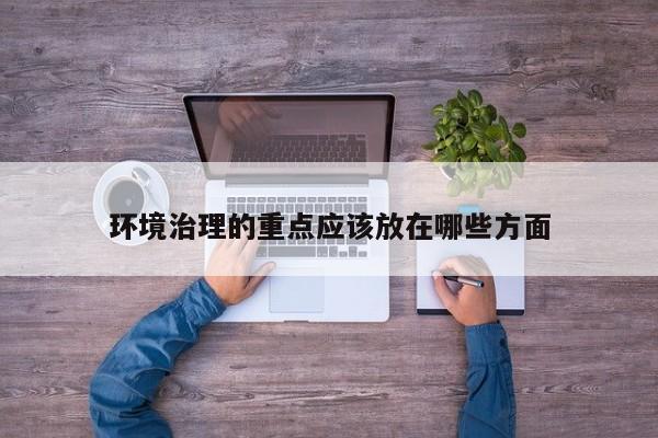 环境治理的重点应该放在哪些方面_jn江南体育