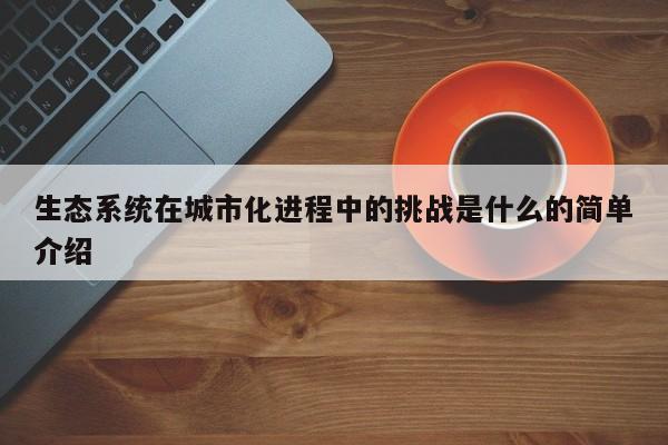 生态系统在城市化进程中的挑战是什么的简单介绍【jn江南体育】