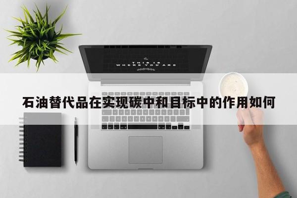 石油替代品在实现碳中和目标中的作用如何|jn江南体育登录入口