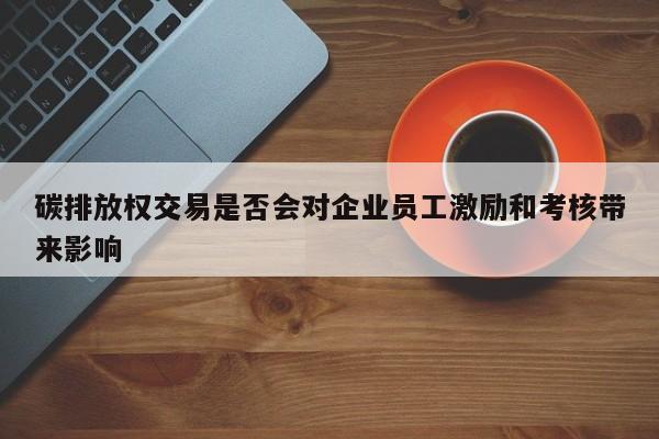 碳排放权交易是否会对企业员工激励和考核带来影响|jn江南体育